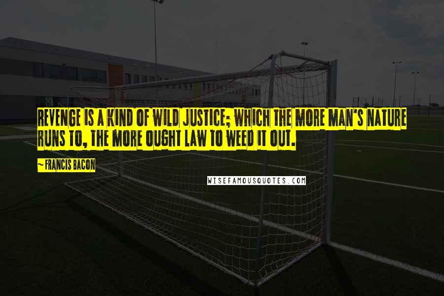 Francis Bacon Quotes: REVENGE is a kind of wild justice; which the more man's nature runs to, the more ought law to weed it out.