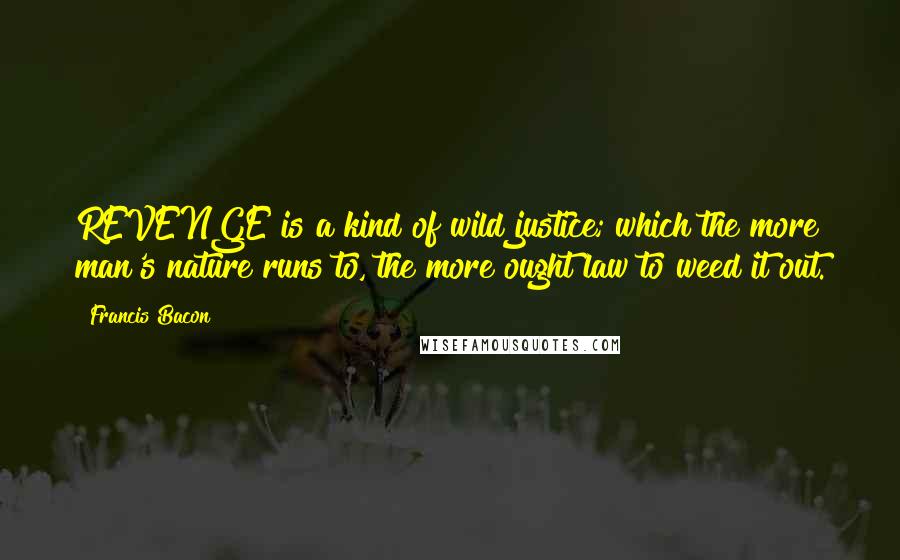 Francis Bacon Quotes: REVENGE is a kind of wild justice; which the more man's nature runs to, the more ought law to weed it out.