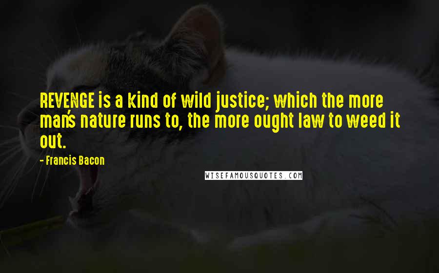 Francis Bacon Quotes: REVENGE is a kind of wild justice; which the more man's nature runs to, the more ought law to weed it out.