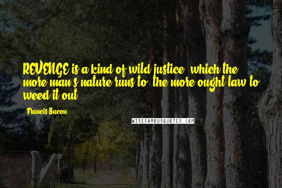 Francis Bacon Quotes: REVENGE is a kind of wild justice; which the more man's nature runs to, the more ought law to weed it out.