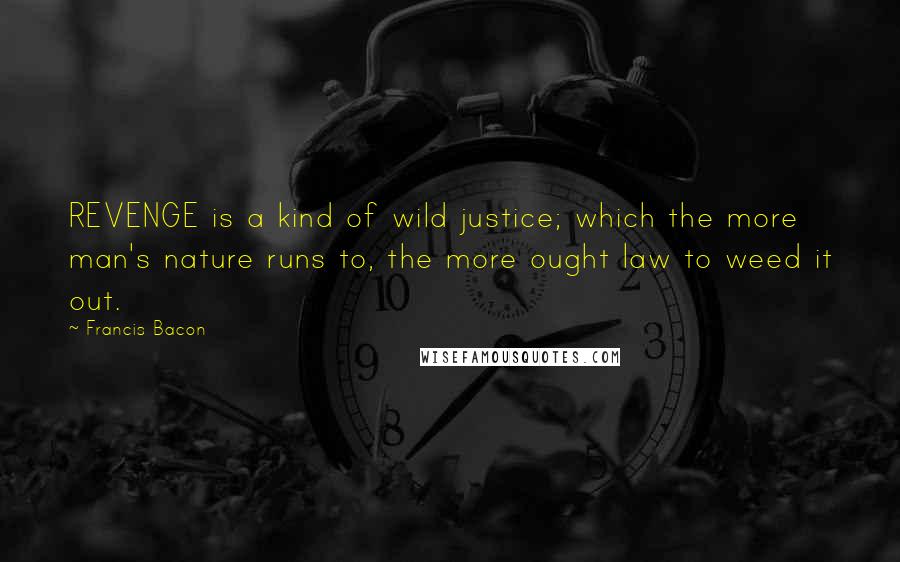 Francis Bacon Quotes: REVENGE is a kind of wild justice; which the more man's nature runs to, the more ought law to weed it out.