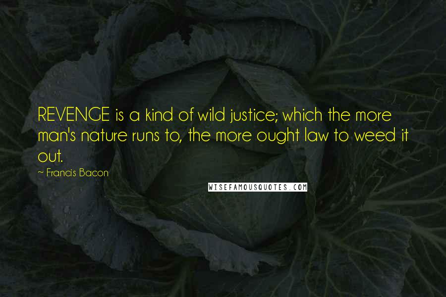 Francis Bacon Quotes: REVENGE is a kind of wild justice; which the more man's nature runs to, the more ought law to weed it out.