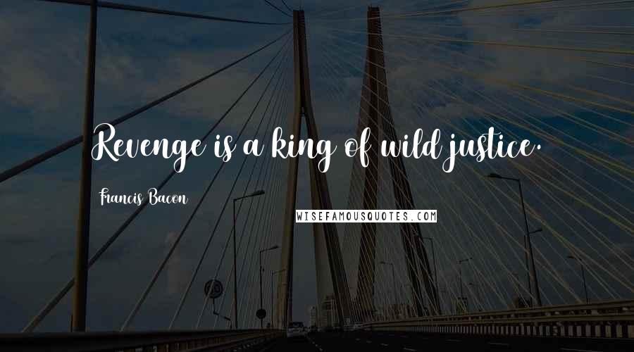 Francis Bacon Quotes: Revenge is a king of wild justice.