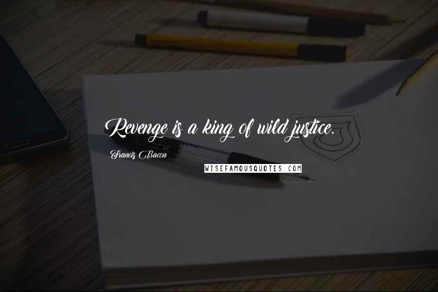 Francis Bacon Quotes: Revenge is a king of wild justice.