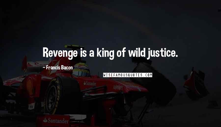 Francis Bacon Quotes: Revenge is a king of wild justice.