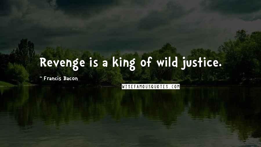 Francis Bacon Quotes: Revenge is a king of wild justice.