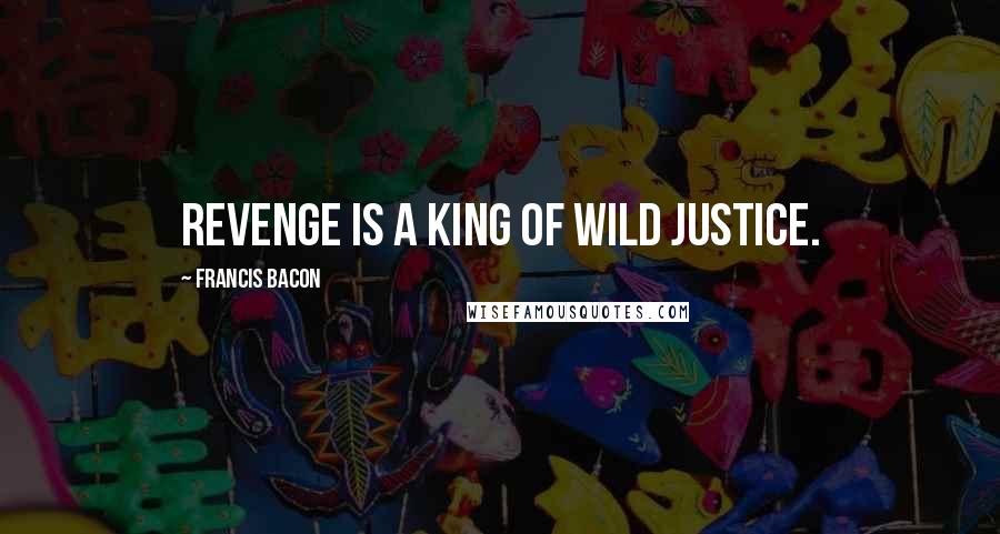 Francis Bacon Quotes: Revenge is a king of wild justice.