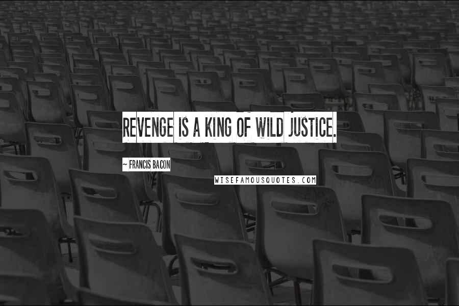 Francis Bacon Quotes: Revenge is a king of wild justice.