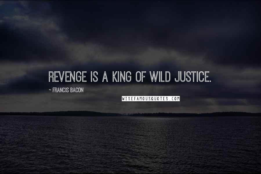 Francis Bacon Quotes: Revenge is a king of wild justice.
