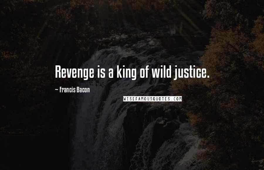 Francis Bacon Quotes: Revenge is a king of wild justice.