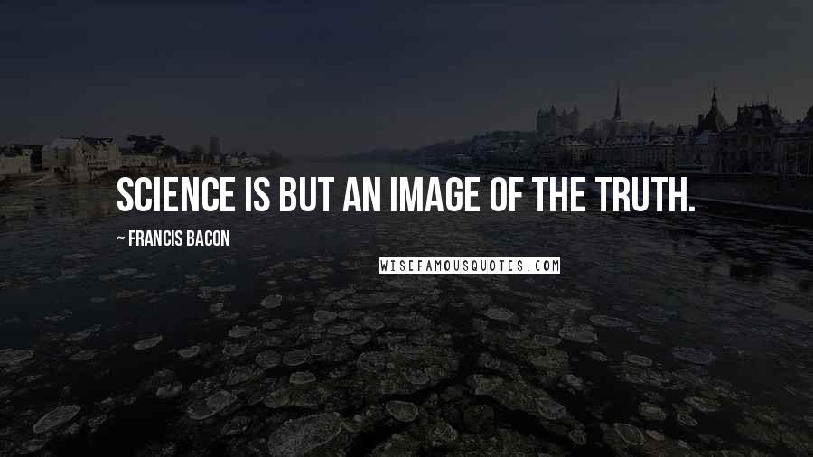 Francis Bacon Quotes: Science is but an image of the truth.