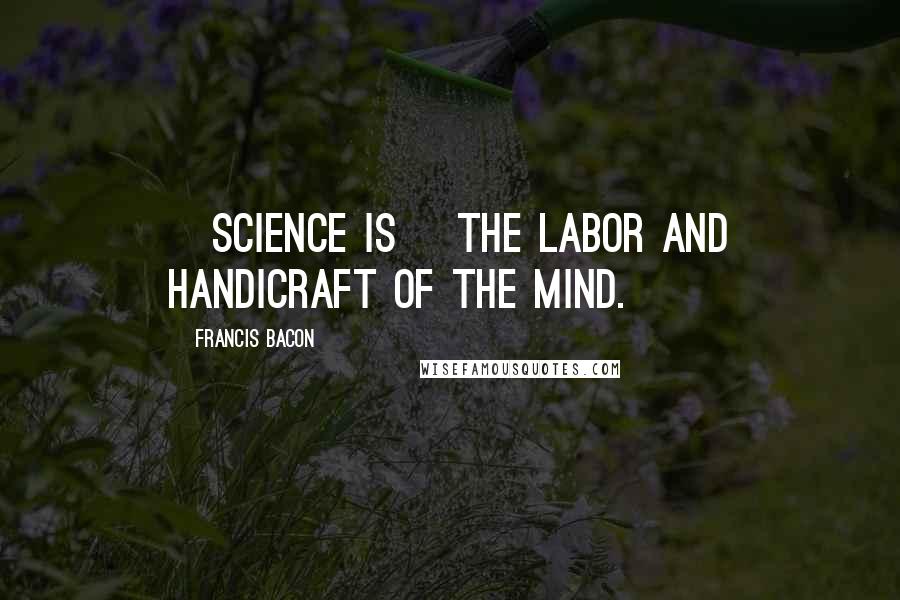 Francis Bacon Quotes: [Science is] the labor and handicraft of the mind.