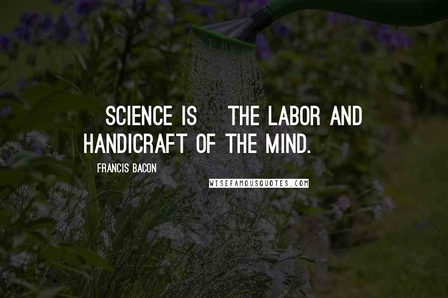 Francis Bacon Quotes: [Science is] the labor and handicraft of the mind.