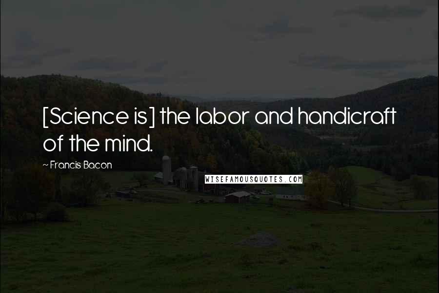 Francis Bacon Quotes: [Science is] the labor and handicraft of the mind.