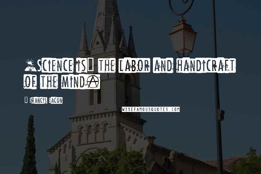 Francis Bacon Quotes: [Science is] the labor and handicraft of the mind.