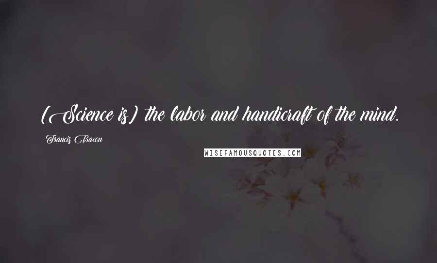 Francis Bacon Quotes: [Science is] the labor and handicraft of the mind.