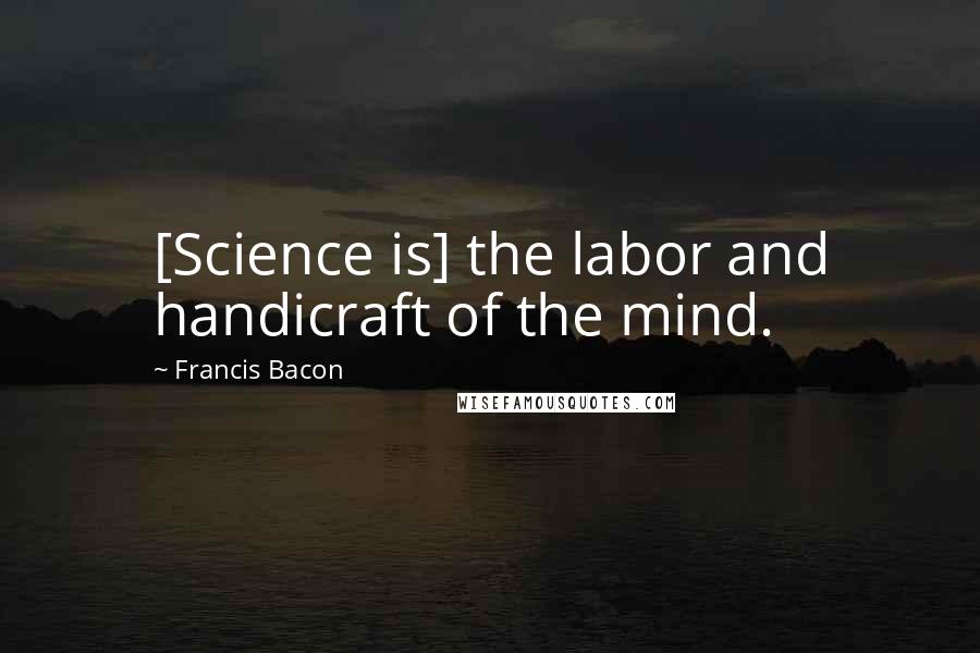 Francis Bacon Quotes: [Science is] the labor and handicraft of the mind.