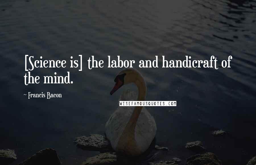 Francis Bacon Quotes: [Science is] the labor and handicraft of the mind.