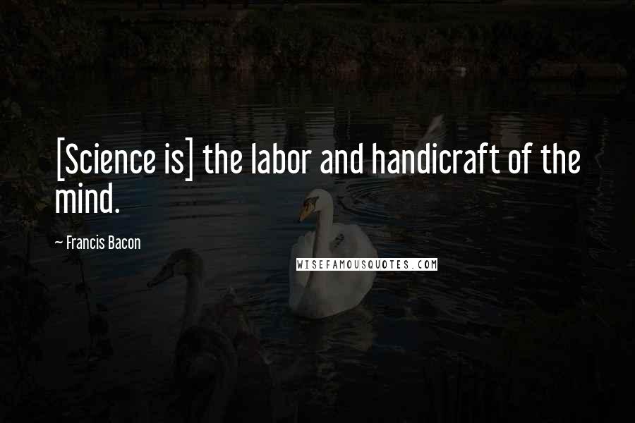 Francis Bacon Quotes: [Science is] the labor and handicraft of the mind.