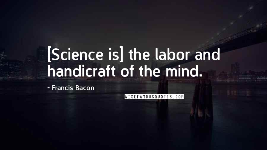 Francis Bacon Quotes: [Science is] the labor and handicraft of the mind.