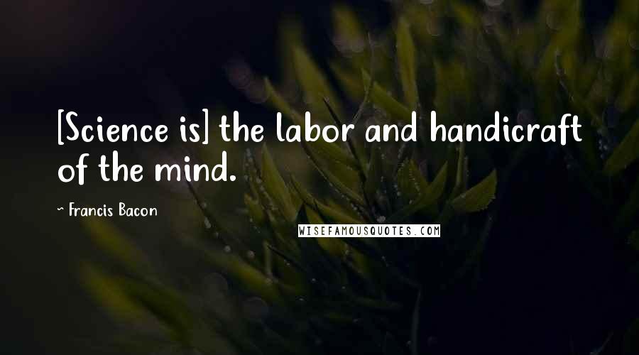 Francis Bacon Quotes: [Science is] the labor and handicraft of the mind.