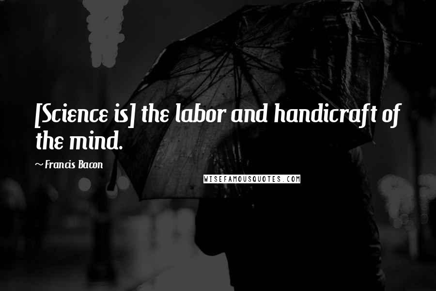 Francis Bacon Quotes: [Science is] the labor and handicraft of the mind.