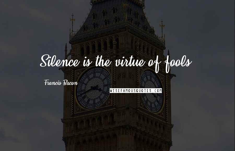 Francis Bacon Quotes: Silence is the virtue of fools.