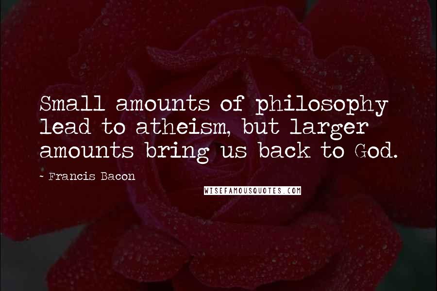 Francis Bacon Quotes: Small amounts of philosophy lead to atheism, but larger amounts bring us back to God.