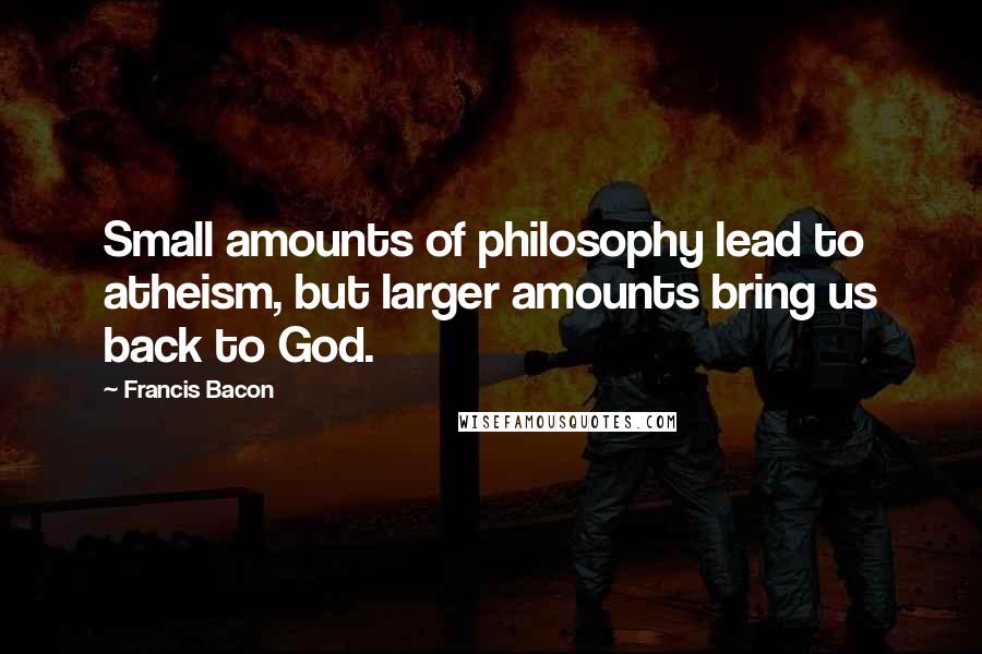 Francis Bacon Quotes: Small amounts of philosophy lead to atheism, but larger amounts bring us back to God.