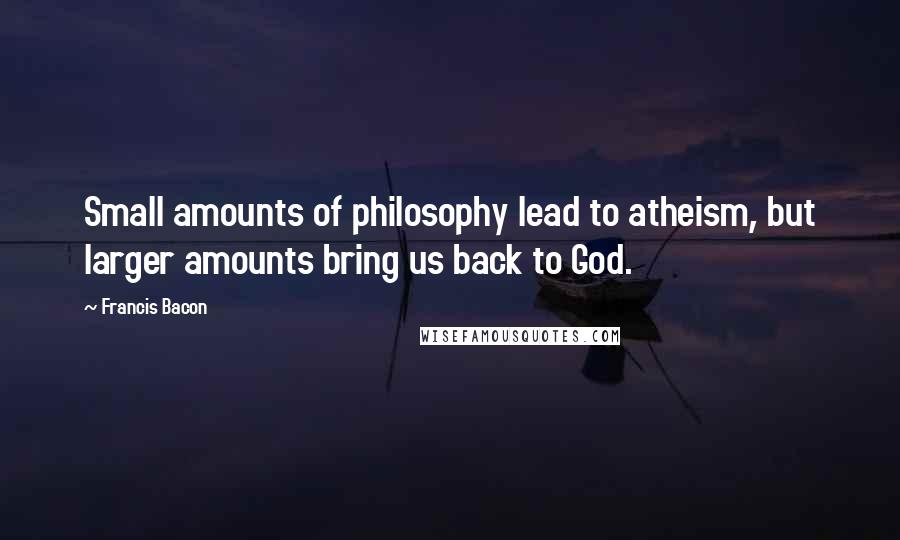 Francis Bacon Quotes: Small amounts of philosophy lead to atheism, but larger amounts bring us back to God.