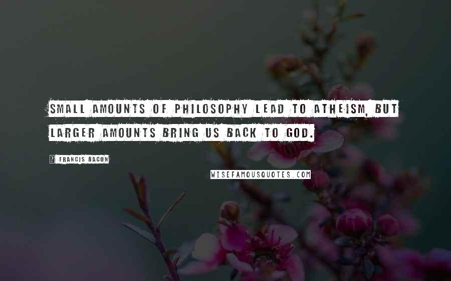 Francis Bacon Quotes: Small amounts of philosophy lead to atheism, but larger amounts bring us back to God.