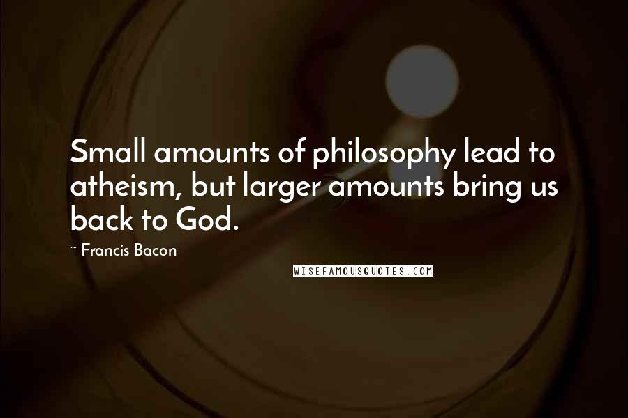 Francis Bacon Quotes: Small amounts of philosophy lead to atheism, but larger amounts bring us back to God.