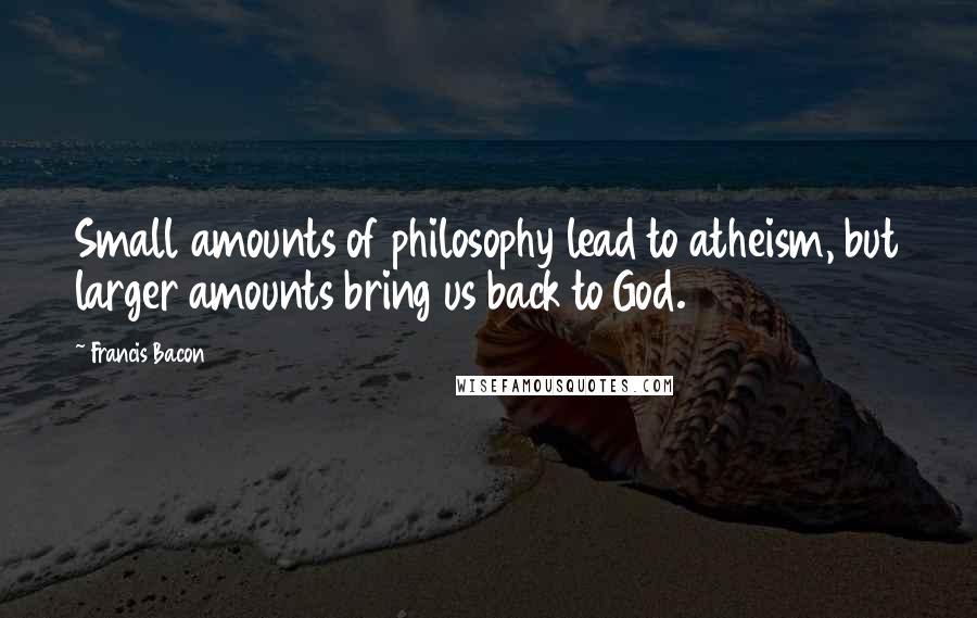 Francis Bacon Quotes: Small amounts of philosophy lead to atheism, but larger amounts bring us back to God.