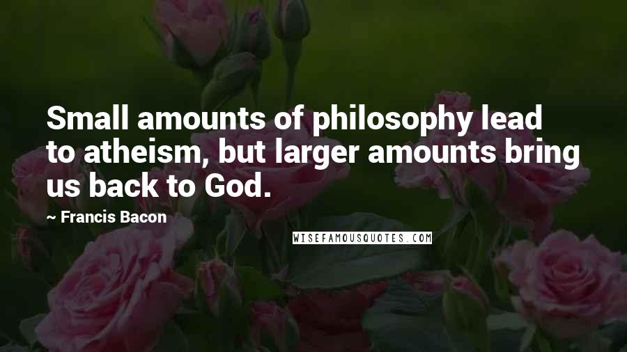 Francis Bacon Quotes: Small amounts of philosophy lead to atheism, but larger amounts bring us back to God.