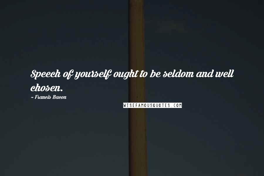 Francis Bacon Quotes: Speech of yourself ought to be seldom and well chosen.