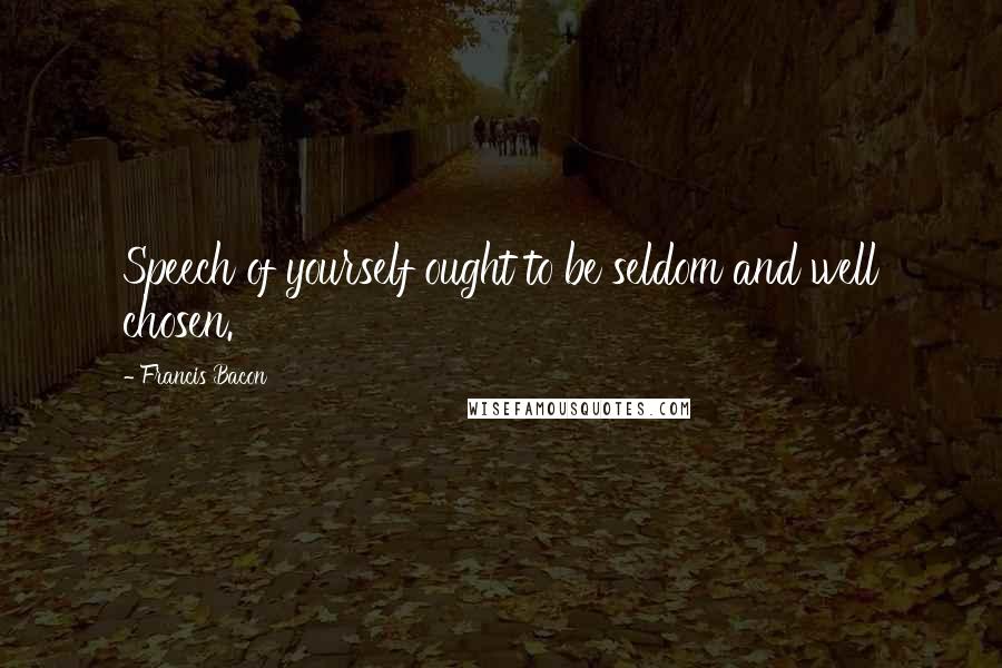 Francis Bacon Quotes: Speech of yourself ought to be seldom and well chosen.