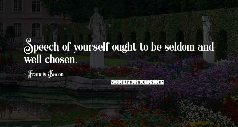 Francis Bacon Quotes: Speech of yourself ought to be seldom and well chosen.