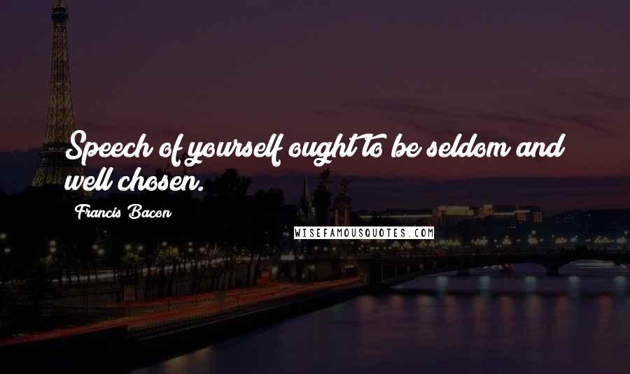 Francis Bacon Quotes: Speech of yourself ought to be seldom and well chosen.