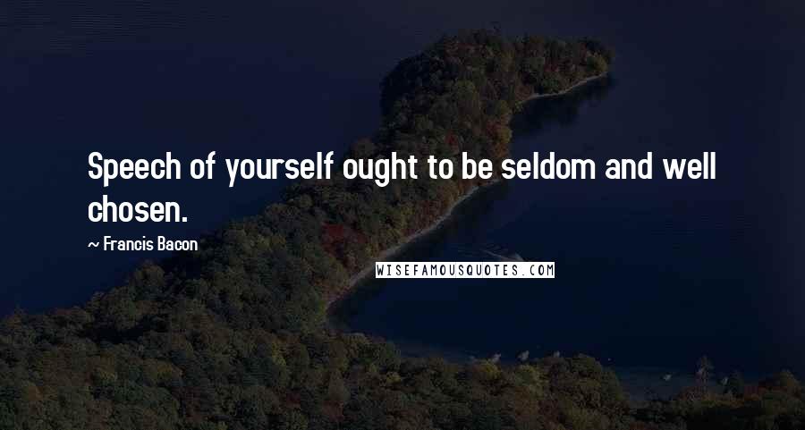 Francis Bacon Quotes: Speech of yourself ought to be seldom and well chosen.