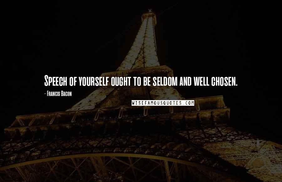 Francis Bacon Quotes: Speech of yourself ought to be seldom and well chosen.
