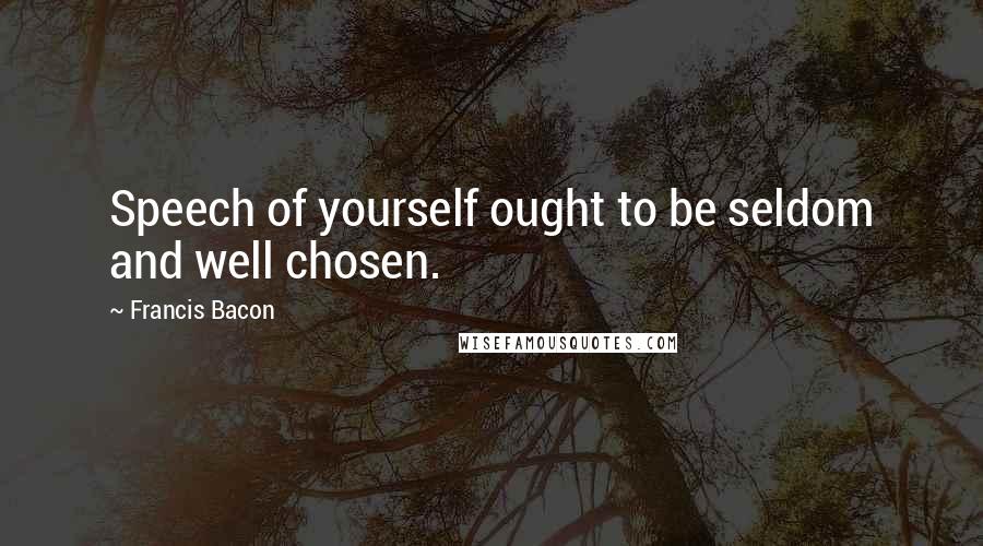 Francis Bacon Quotes: Speech of yourself ought to be seldom and well chosen.