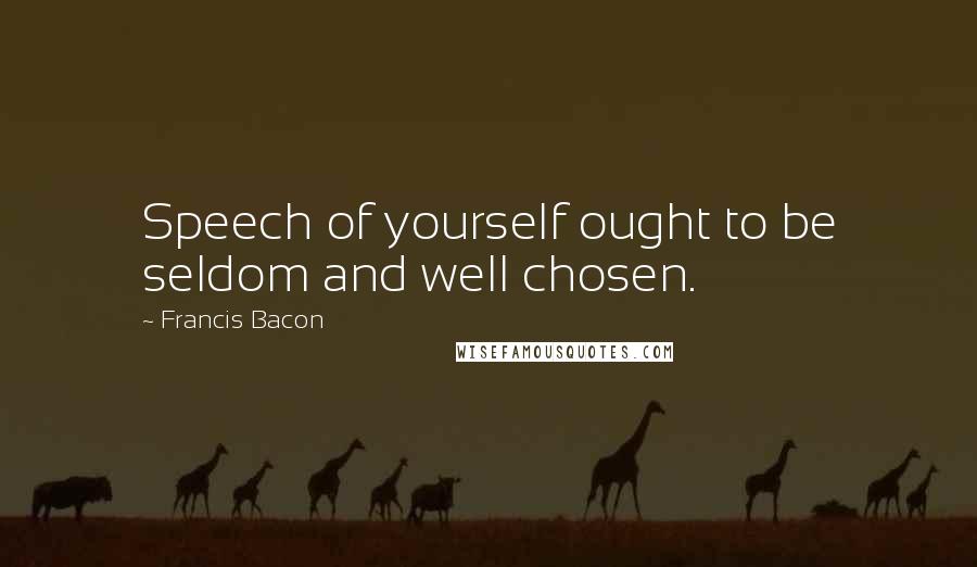 Francis Bacon Quotes: Speech of yourself ought to be seldom and well chosen.