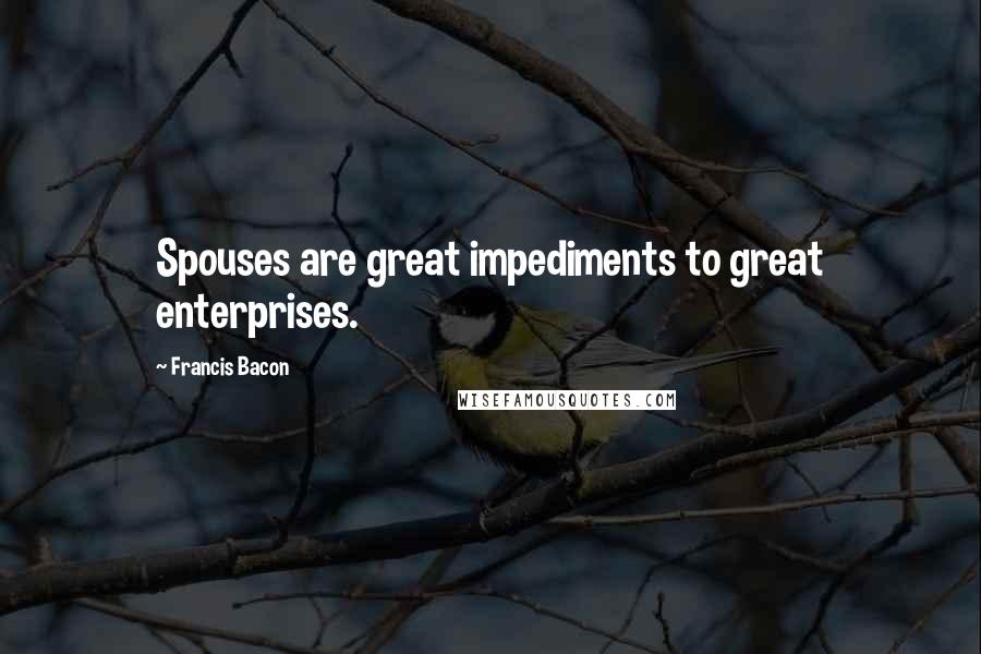 Francis Bacon Quotes: Spouses are great impediments to great enterprises.