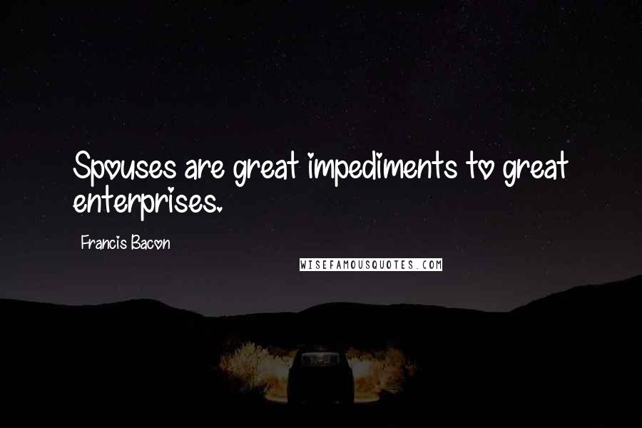 Francis Bacon Quotes: Spouses are great impediments to great enterprises.