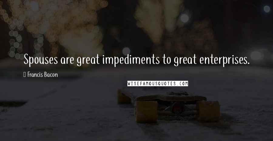 Francis Bacon Quotes: Spouses are great impediments to great enterprises.