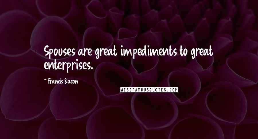 Francis Bacon Quotes: Spouses are great impediments to great enterprises.