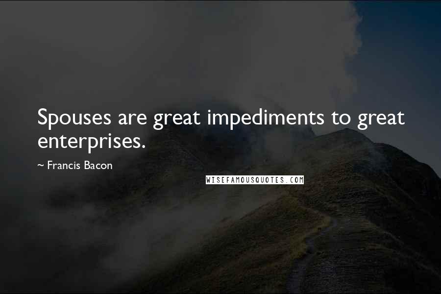 Francis Bacon Quotes: Spouses are great impediments to great enterprises.