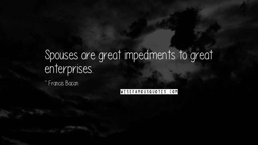 Francis Bacon Quotes: Spouses are great impediments to great enterprises.