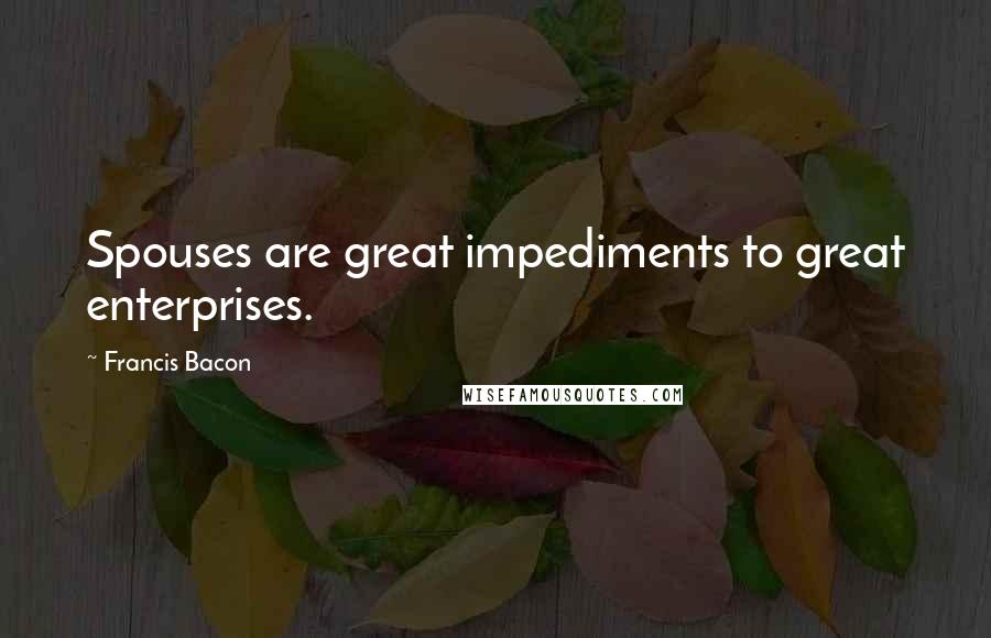 Francis Bacon Quotes: Spouses are great impediments to great enterprises.