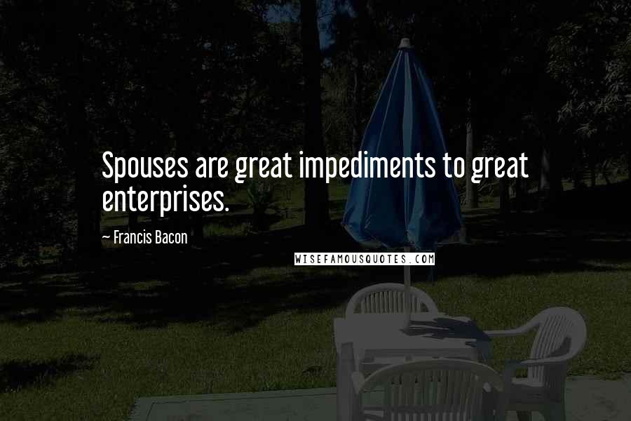 Francis Bacon Quotes: Spouses are great impediments to great enterprises.